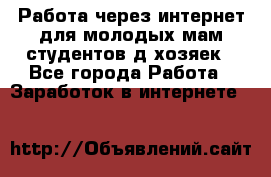 Работа через интернет для молодых мам,студентов,д/хозяек - Все города Работа » Заработок в интернете   